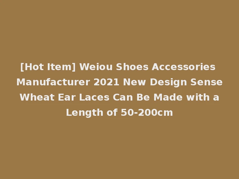 [Hot Item] Weiou Shoes Accessories Manufacturer 2021 New Design Sense Wheat Ear Laces Can Be Made with a Length of 50-200cm