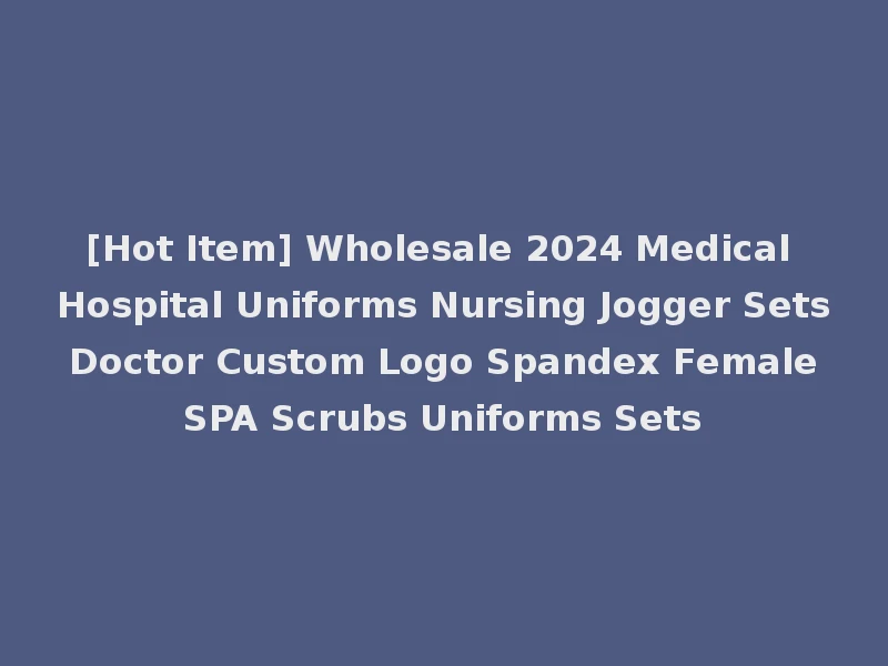 [Hot Item] Wholesale 2024 Medical Hospital Uniforms Nursing Jogger Sets Doctor Custom Logo Spandex Female SPA Scrubs Uniforms Sets