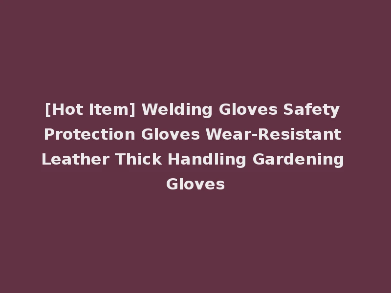 [Hot Item] Welding Gloves Safety Protection Gloves Wear-Resistant Leather Thick Handling Gardening Gloves