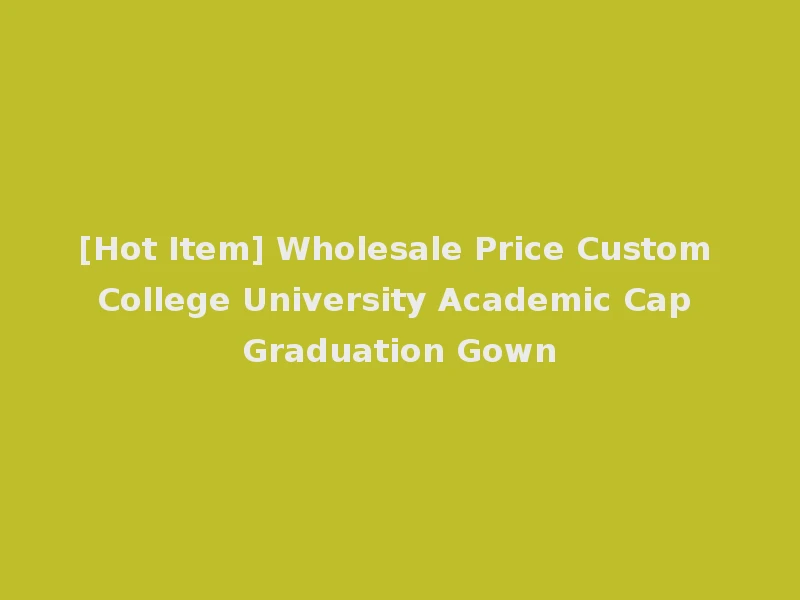 [Hot Item] Wholesale Price Custom College University Academic Cap Graduation Gown