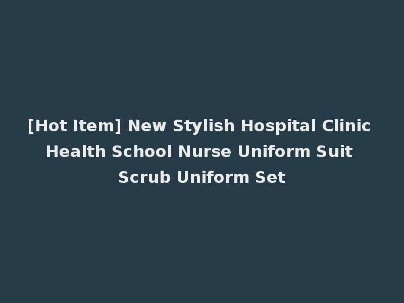 [Hot Item] New Stylish Hospital Clinic Health School Nurse Uniform Suit Scrub Uniform Set