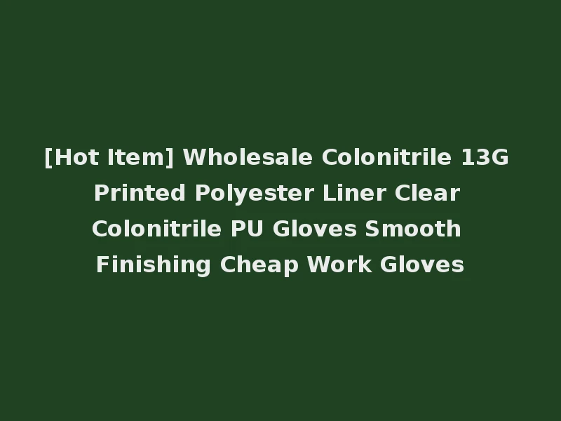 [Hot Item] Wholesale Colonitrile 13G Printed Polyester Liner Clear Colonitrile PU Gloves Smooth Finishing Cheap Work Gloves