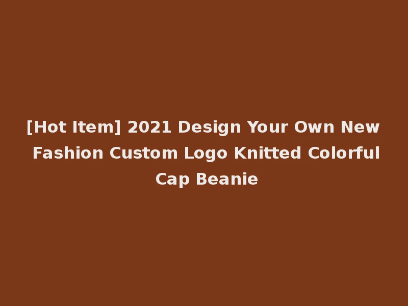 [Hot Item] 2021 Design Your Own New Fashion Custom Logo Knitted Colorful Cap Beanie