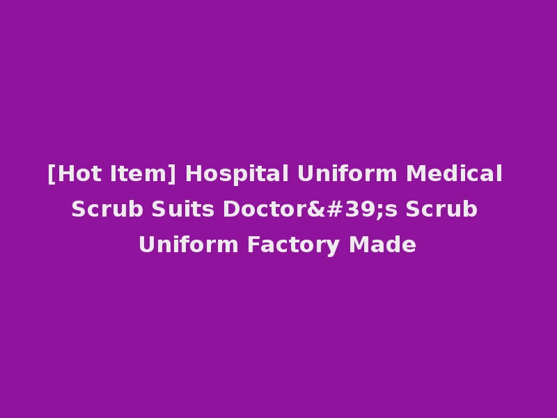 [Hot Item] Hospital Uniform Medical Scrub Suits Doctor's Scrub Uniform Factory Made