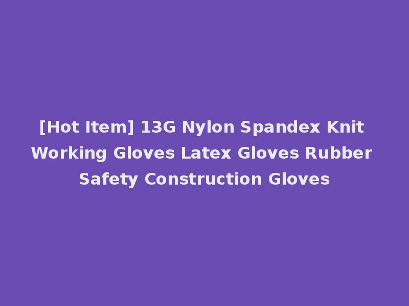 [Hot Item] 13G Nylon Spandex Knit Working Gloves Latex Gloves Rubber Safety Construction Gloves