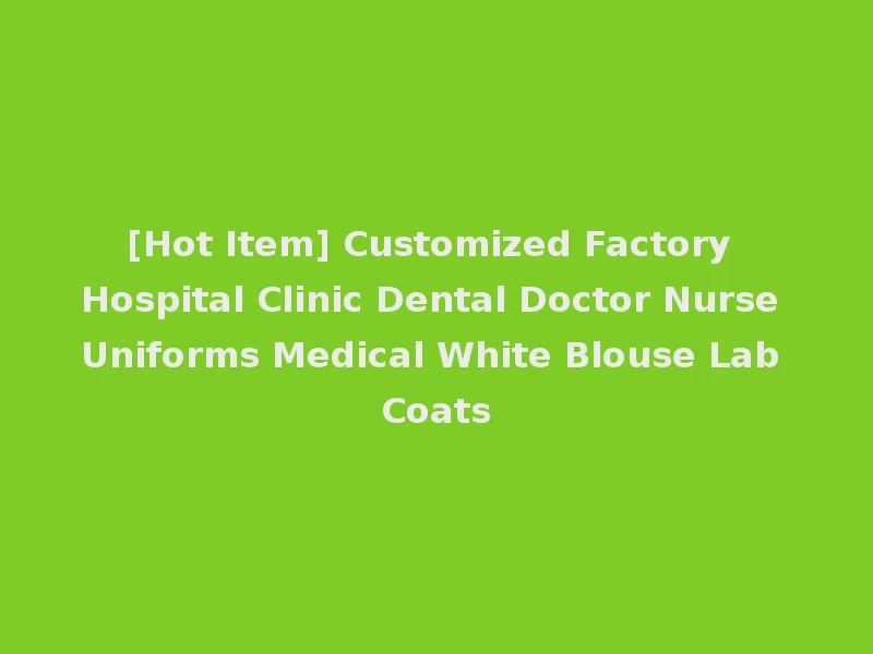 [Hot Item] Customized Factory Hospital Clinic Dental Doctor Nurse Uniforms Medical White Blouse Lab Coats