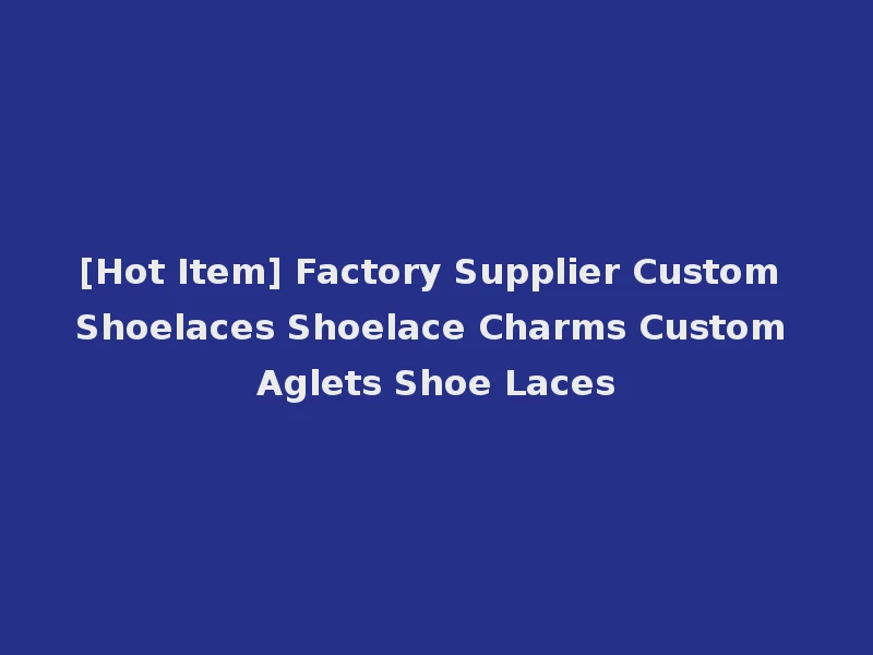 [Hot Item] Factory Supplier Custom Shoelaces Shoelace Charms Custom Aglets Shoe Laces
