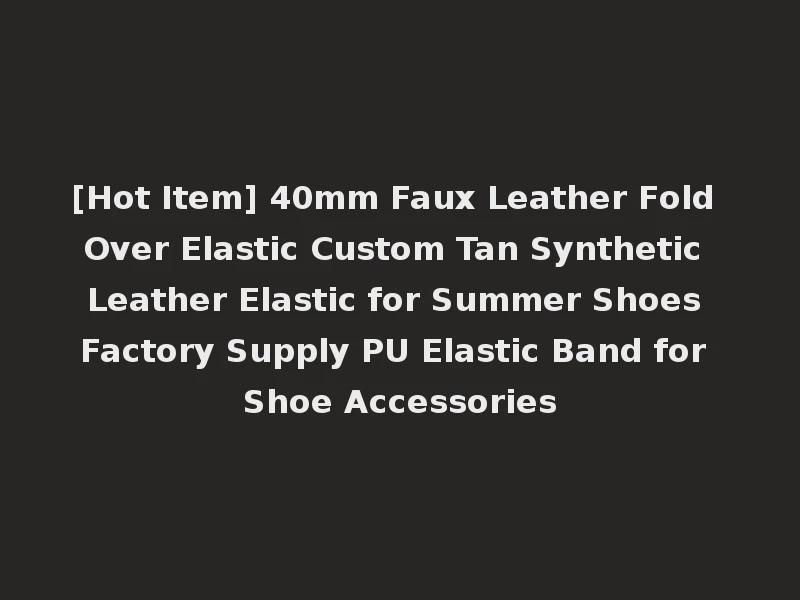 [Hot Item] 40mm Faux Leather Fold Over Elastic Custom Tan Synthetic Leather Elastic for Summer Shoes Factory Supply PU Elastic Band for Shoe Accessories