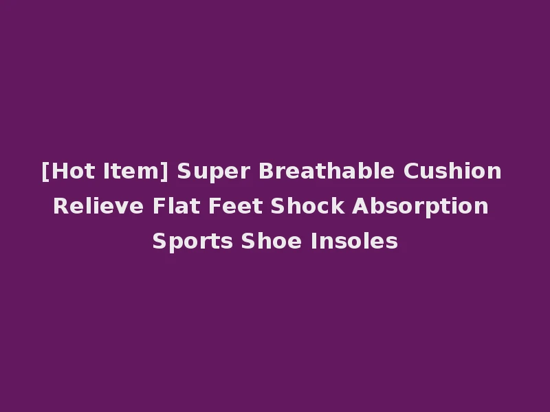 [Hot Item] Super Breathable Cushion Relieve Flat Feet Shock Absorption Sports Shoe Insoles