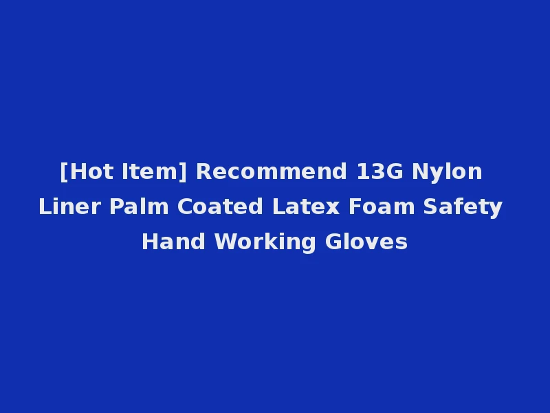 [Hot Item] Recommend 13G Nylon Liner Palm Coated Latex Foam Safety Hand Working Gloves