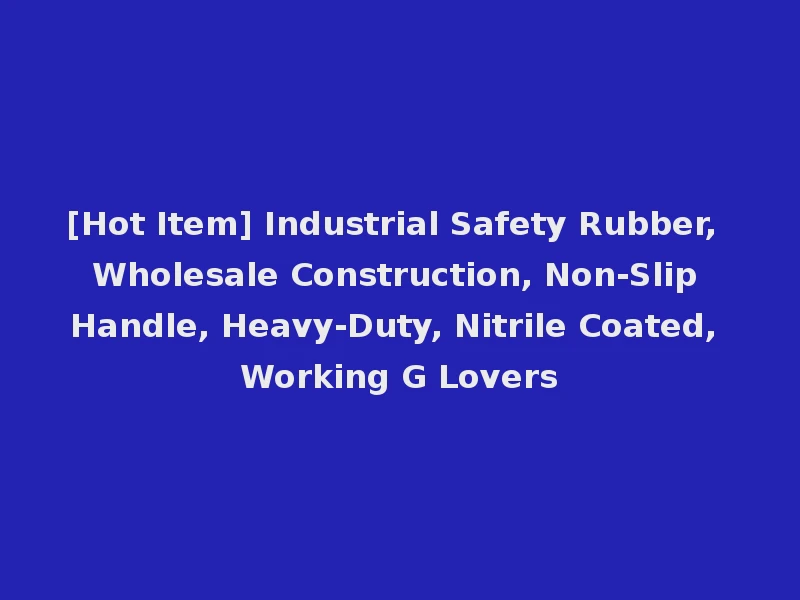 [Hot Item] Industrial Safety Rubber, Wholesale Construction, Non-Slip Handle, Heavy-Duty, Nitrile Coated, Working G Lovers