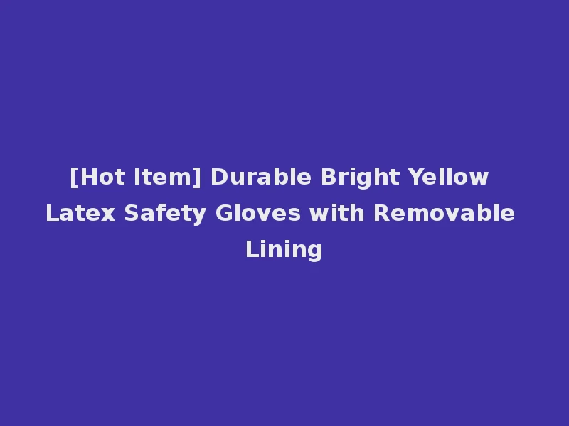 [Hot Item] Durable Bright Yellow Latex Safety Gloves with Removable Lining