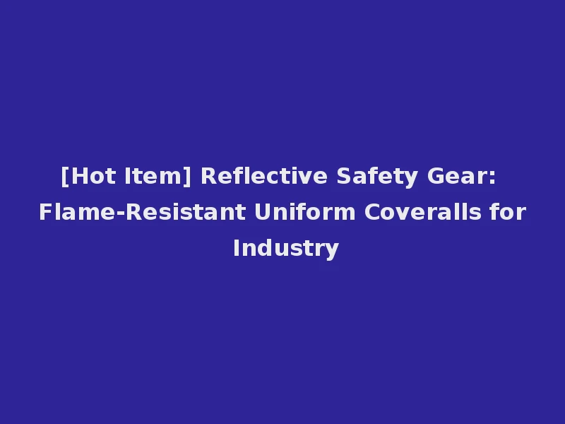 [Hot Item] Reflective Safety Gear: Flame-Resistant Uniform Coveralls for Industry