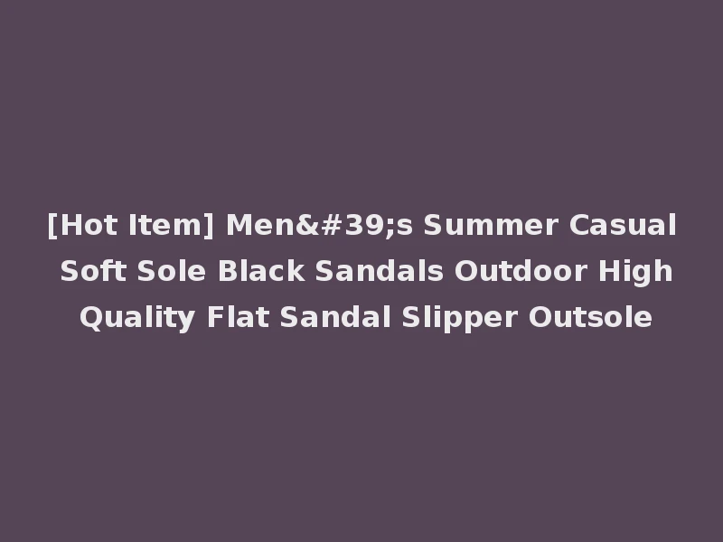 [Hot Item] Men's Summer Casual Soft Sole Black Sandals Outdoor High Quality Flat Sandal Slipper Outsole