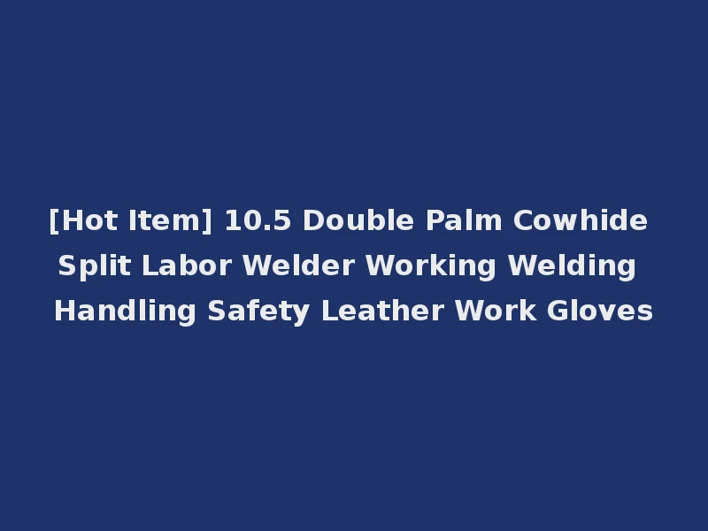 [Hot Item] 10.5 Double Palm Cowhide Split Labor Welder Working Welding Handling Safety Leather Work Gloves