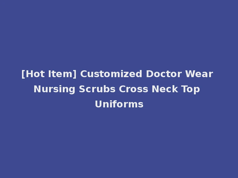 [Hot Item] Customized Doctor Wear Nursing Scrubs Cross Neck Top Uniforms
