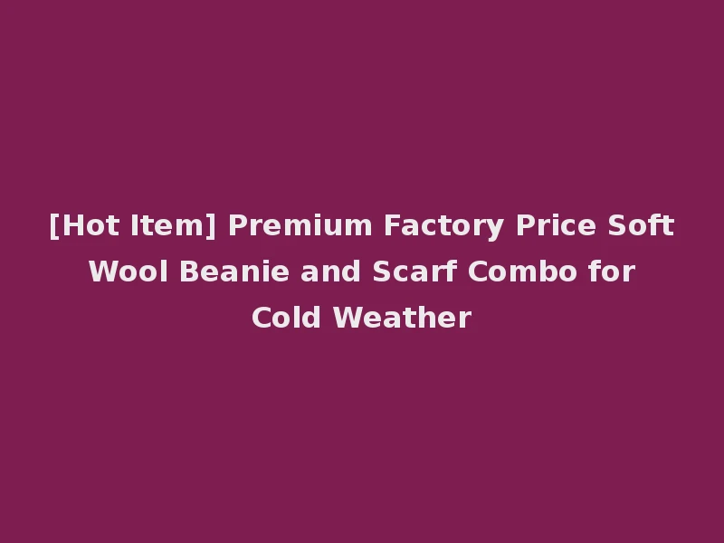 [Hot Item] Premium Factory Price Soft Wool Beanie and Scarf Combo for Cold Weather