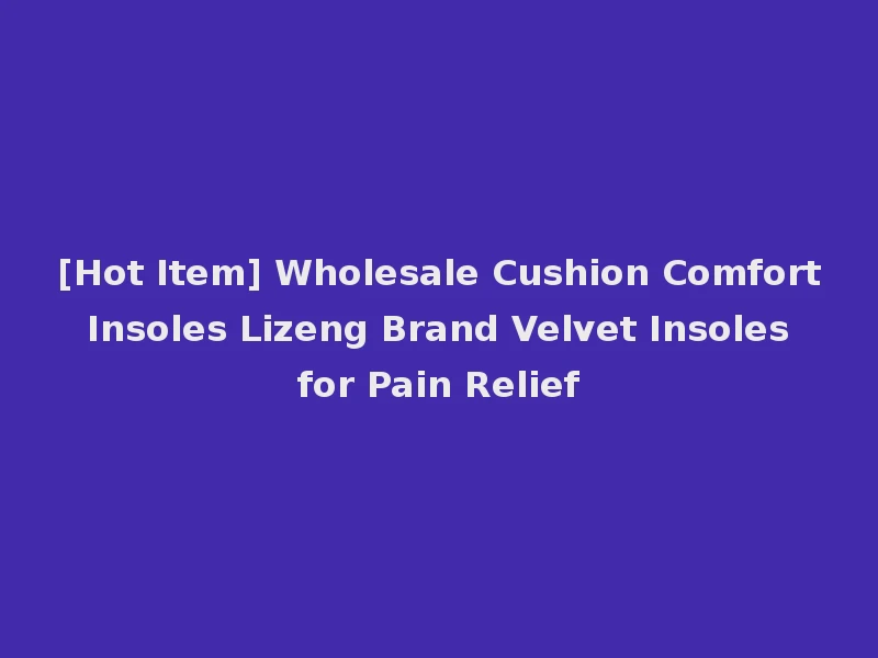 [Hot Item] Wholesale Cushion Comfort Insoles Lizeng Brand Velvet Insoles for Pain Relief