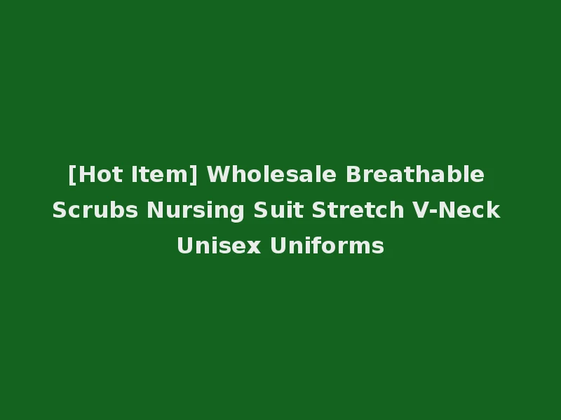 [Hot Item] Wholesale Breathable Scrubs Nursing Suit Stretch V-Neck Unisex Uniforms