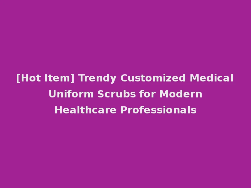 [Hot Item] Trendy Customized Medical Uniform Scrubs for Modern Healthcare Professionals