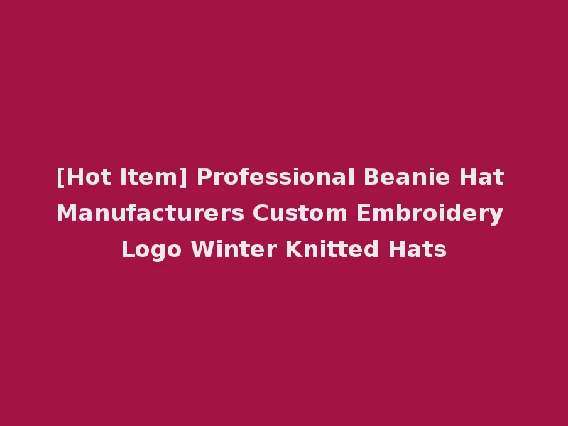 [Hot Item] Professional Beanie Hat Manufacturers Custom Embroidery Logo Winter Knitted Hats