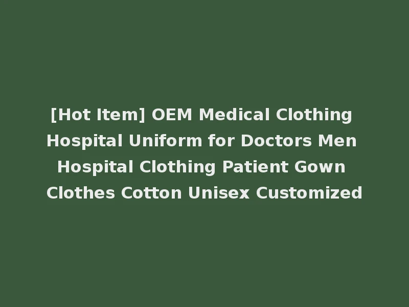[Hot Item] OEM Medical Clothing Hospital Uniform for Doctors Men Hospital Clothing Patient Gown Clothes Cotton Unisex Customized