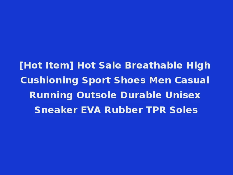 [Hot Item] Hot Sale Breathable High Cushioning Sport Shoes Men Casual Running Outsole Durable Unisex Sneaker EVA Rubber TPR Soles
