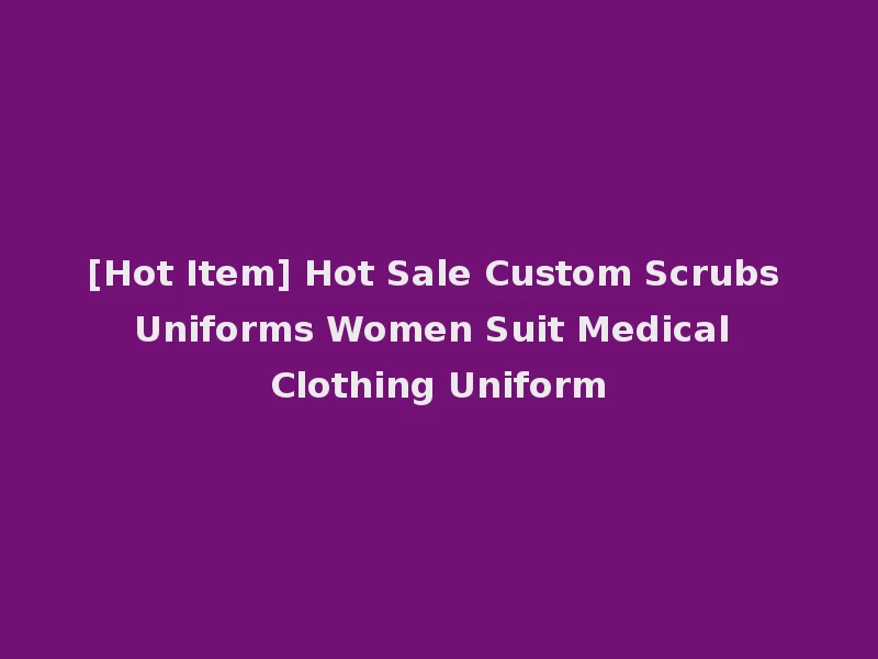 [Hot Item] Hot Sale Custom Scrubs Uniforms Women Suit Medical Clothing Uniform