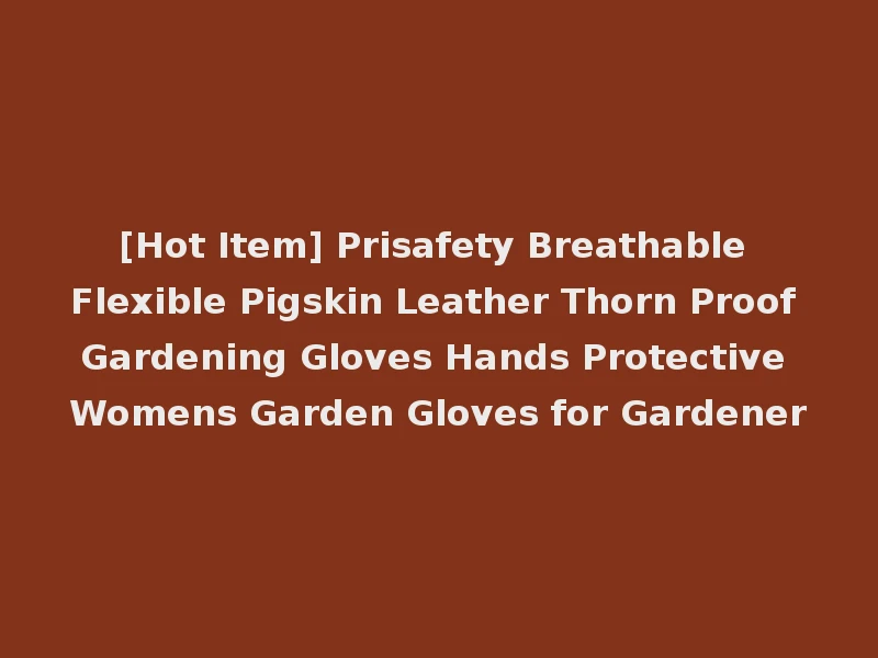 [Hot Item] Prisafety Breathable Flexible Pigskin Leather Thorn Proof Gardening Gloves Hands Protective Womens Garden Gloves for Gardener