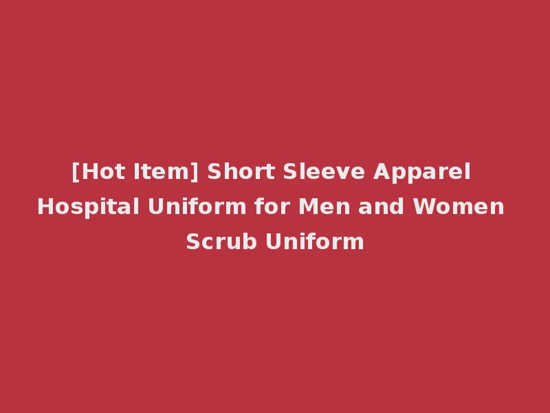 [Hot Item] Short Sleeve Apparel Hospital Uniform for Men and Women Scrub Uniform