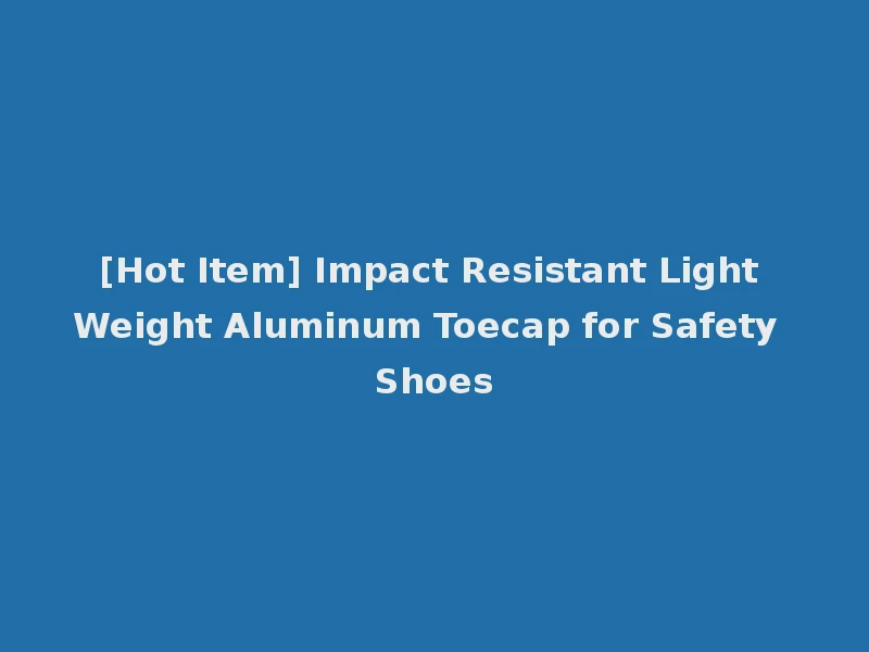 [Hot Item] Impact Resistant Light Weight Aluminum Toecap for Safety Shoes