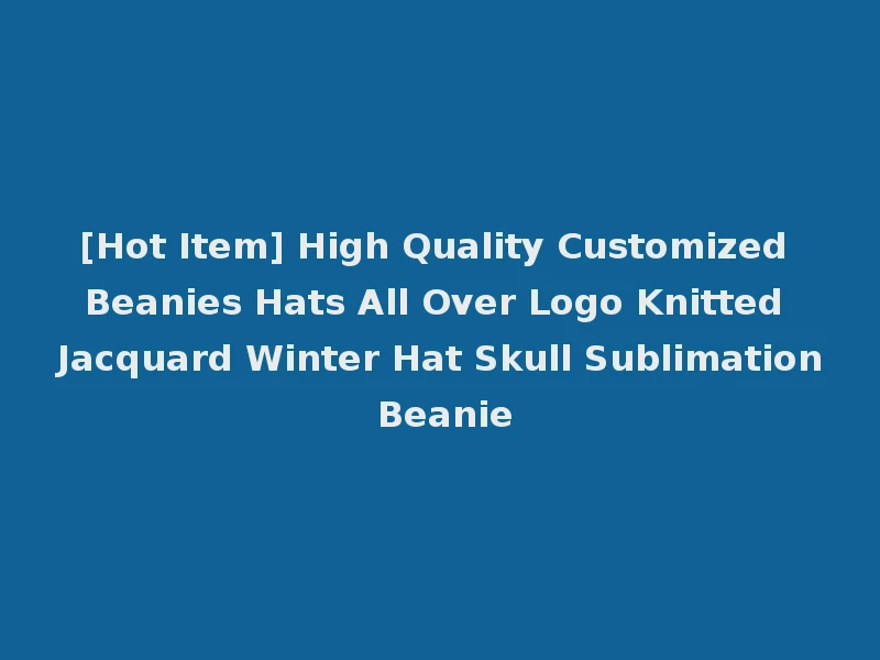 [Hot Item] High Quality Customized Beanies Hats All Over Logo Knitted Jacquard Winter Hat Skull Sublimation Beanie