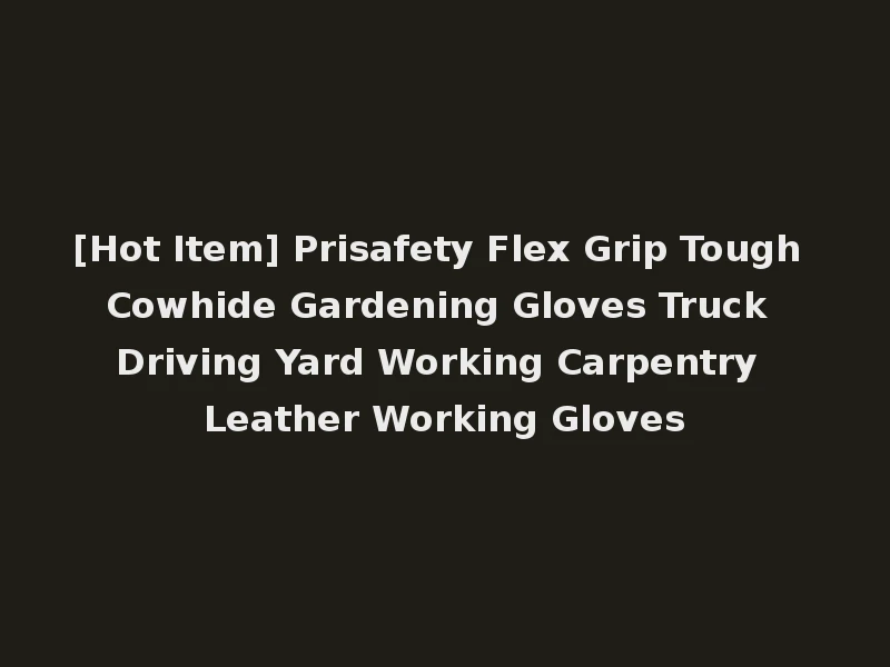 [Hot Item] Prisafety Flex Grip Tough Cowhide Gardening Gloves Truck Driving Yard Working Carpentry Leather Working Gloves