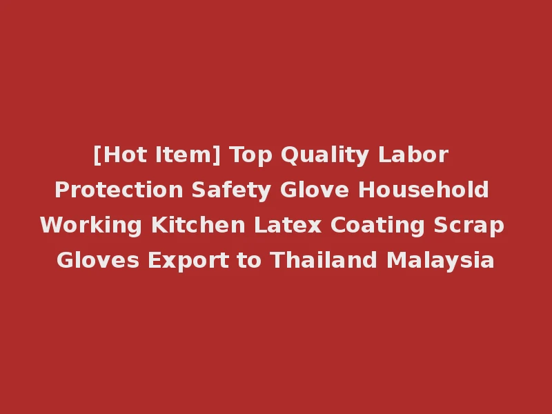 [Hot Item] Top Quality Labor Protection Safety Glove Household Working Kitchen Latex Coating Scrap Gloves Export to Thailand Malaysia