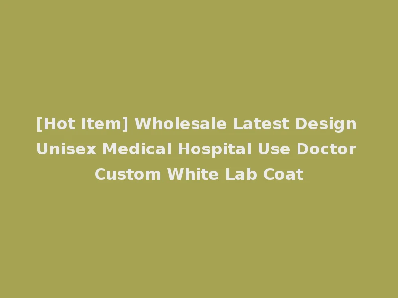 [Hot Item] Wholesale Latest Design Unisex Medical Hospital Use Doctor Custom White Lab Coat