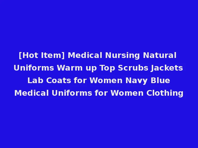 [Hot Item] Medical Nursing Natural Uniforms Warm up Top Scrubs Jackets Lab Coats for Women Navy Blue Medical Uniforms for Women Clothing