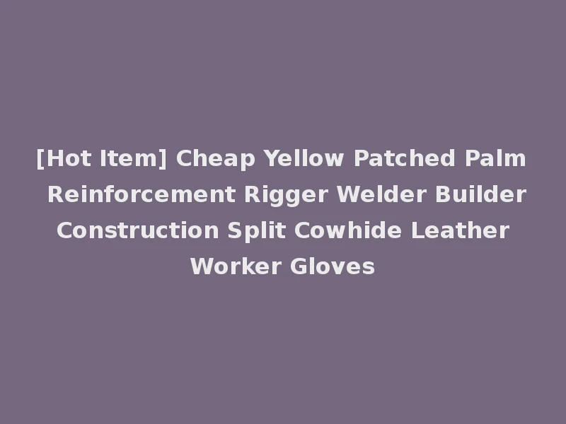 [Hot Item] Cheap Yellow Patched Palm Reinforcement Rigger Welder Builder Construction Split Cowhide Leather Worker Gloves