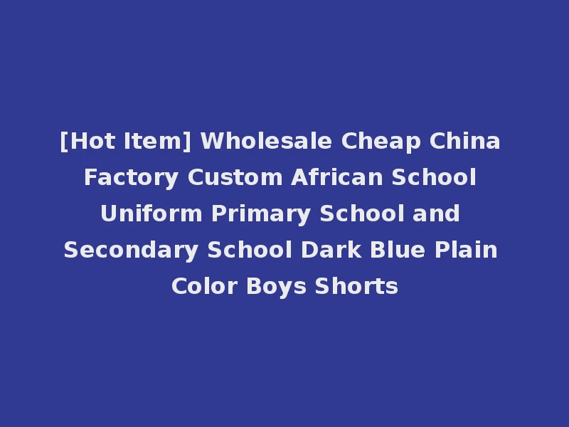 [Hot Item] Wholesale Cheap China Factory Custom African School Uniform Primary School and Secondary School Dark Blue Plain Color Boys Shorts