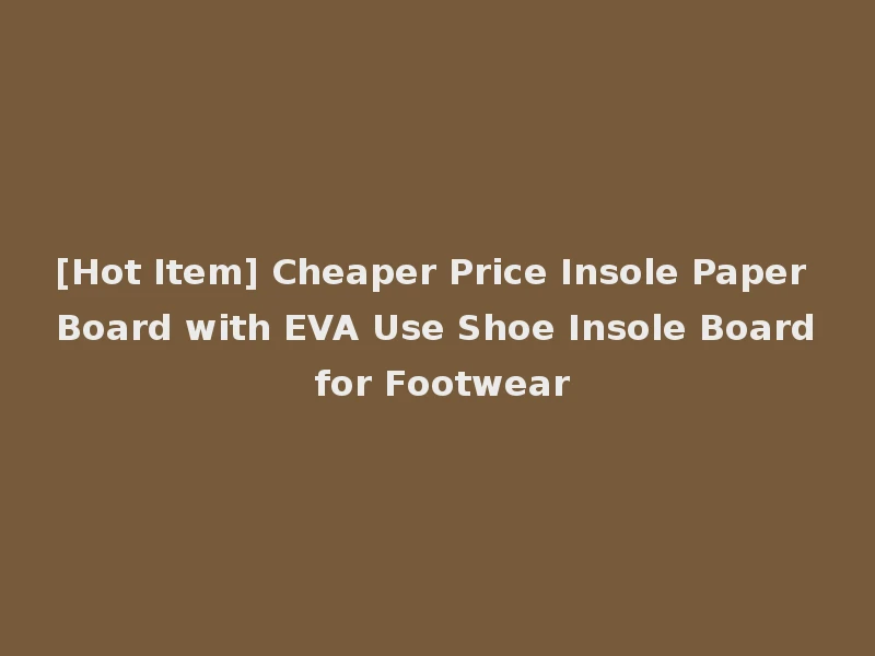 [Hot Item] Cheaper Price Insole Paper Board with EVA Use Shoe Insole Board for Footwear