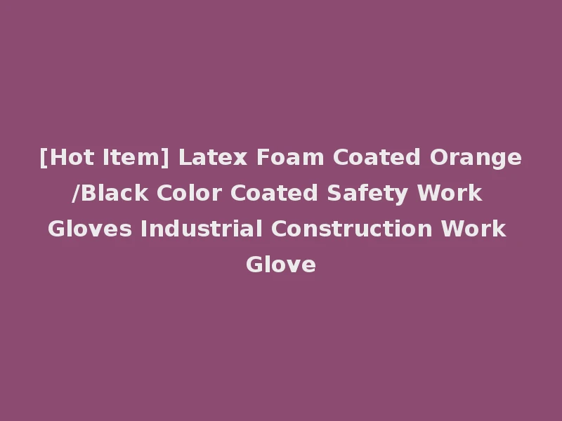 [Hot Item] Latex Foam Coated Orange/Black Color Coated Safety Work Gloves Industrial Construction Work Glove