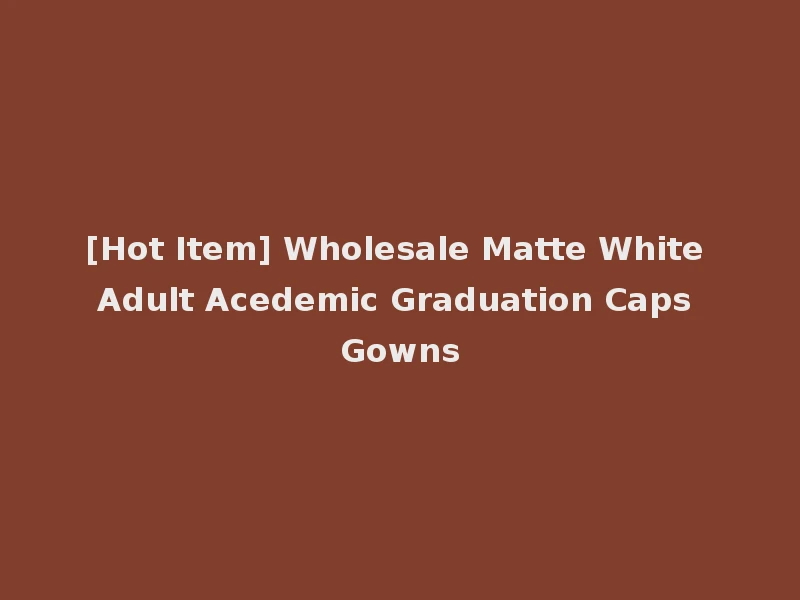 [Hot Item] Wholesale Matte White Adult Acedemic Graduation Caps Gowns