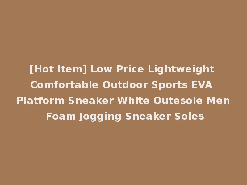 [Hot Item] Low Price Lightweight Comfortable Outdoor Sports EVA Platform Sneaker White Outesole Men Foam Jogging Sneaker Soles