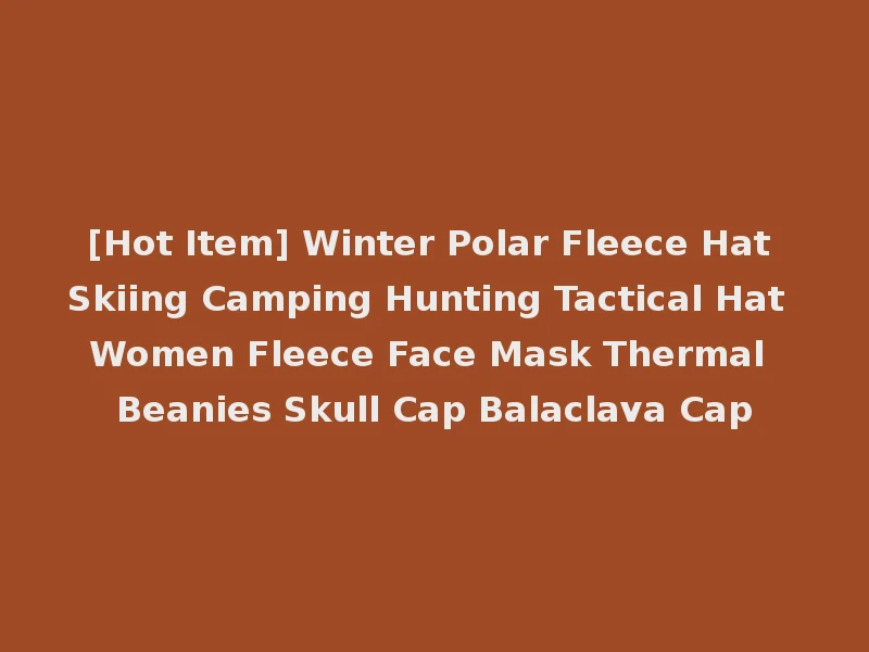 [Hot Item] Winter Polar Fleece Hat Skiing Camping Hunting Tactical Hat Women Fleece Face Mask Thermal Beanies Skull Cap Balaclava Cap