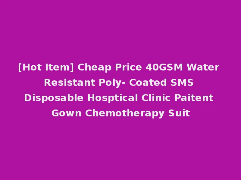 [Hot Item] Cheap Price 40GSM Water Resistant Poly- Coated SMS Disposable Hosptical Clinic Paitent Gown Chemotherapy Suit