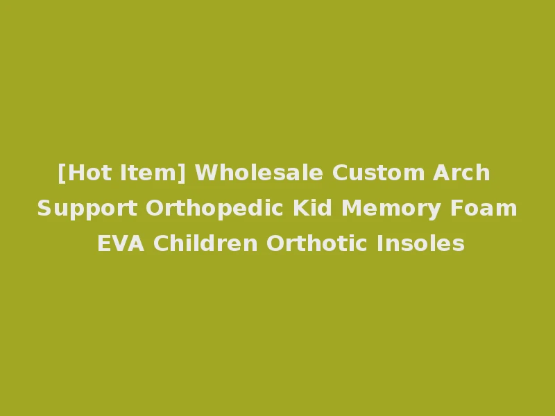 [Hot Item] Wholesale Custom Arch Support Orthopedic Kid Memory Foam EVA Children Orthotic Insoles
