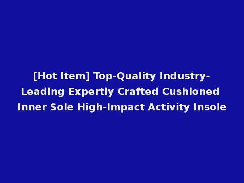 [Hot Item] Top-Quality Industry-Leading Expertly Crafted Cushioned Inner Sole High-Impact Activity Insole