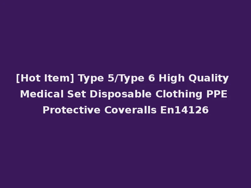 [Hot Item] Type 5/Type 6 High Quality Medical Set Disposable Clothing PPE Protective Coveralls En14126