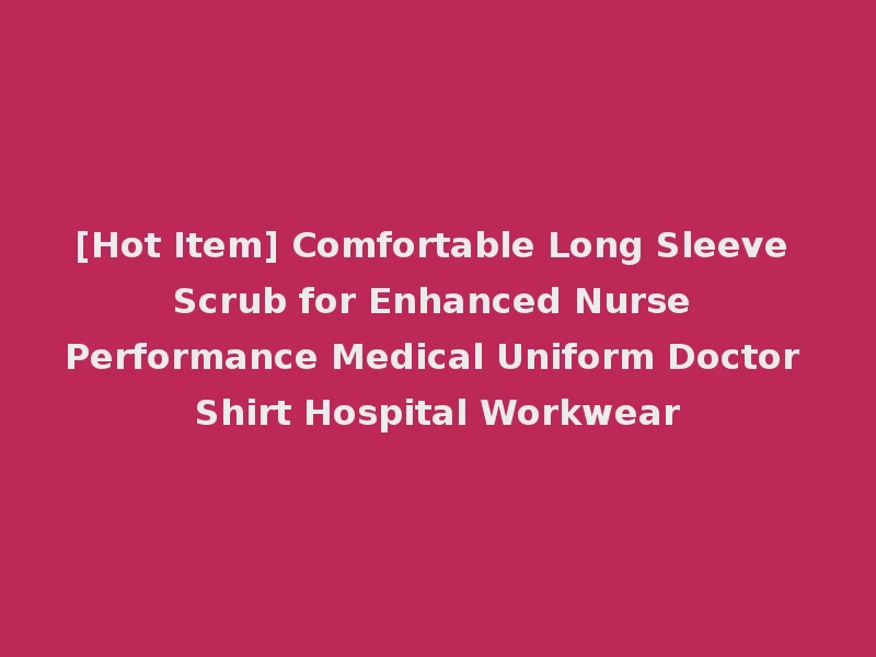 [Hot Item] Comfortable Long Sleeve Scrub for Enhanced Nurse Performance Medical Uniform Doctor Shirt Hospital Workwear
