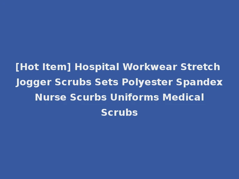 [Hot Item] Hospital Workwear Stretch Jogger Scrubs Sets Polyester Spandex Nurse Scurbs Uniforms Medical Scrubs