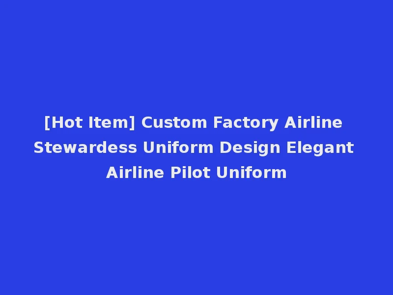 [Hot Item] Custom Factory Airline Stewardess Uniform Design Elegant Airline Pilot Uniform
